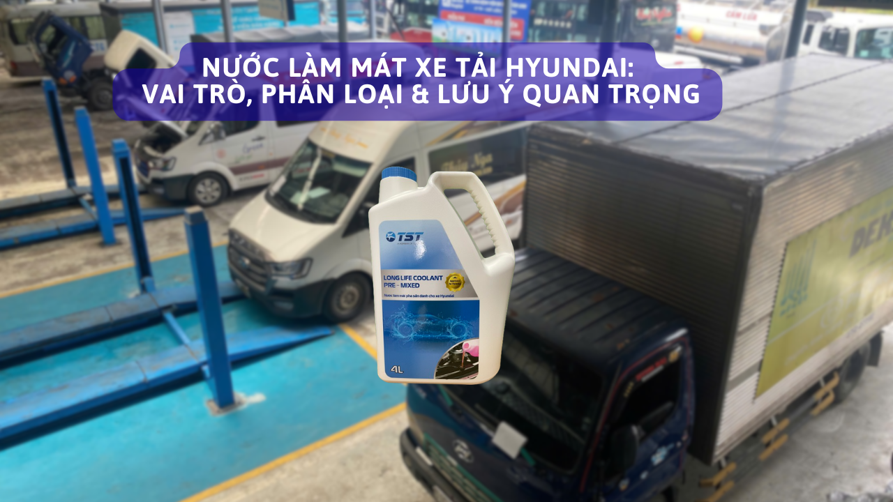 HYUNDAI PHÚ LÂM | NƯỚC LÀM MÁT XE TẢI: VAI TRÒ, PHÂN LOẠI VÀ LƯU Ý QUAN TRỌNG